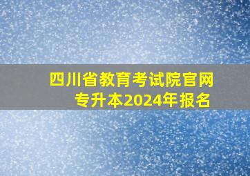 四川省教育考试院官网专升本2024年报名