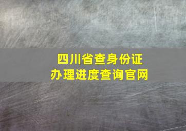 四川省查身份证办理进度查询官网