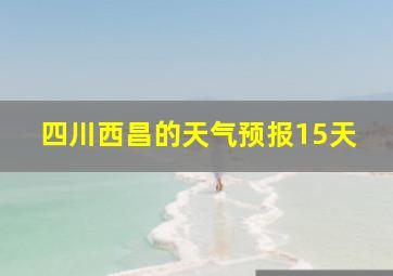 四川西昌的天气预报15天