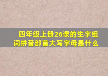 四年级上册26课的生字组词拼音部首大写字母是什么