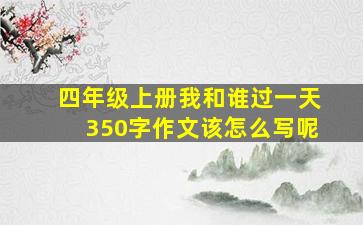 四年级上册我和谁过一天350字作文该怎么写呢