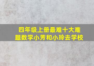 四年级上册最难十大难题数学小芳和小玲去学校