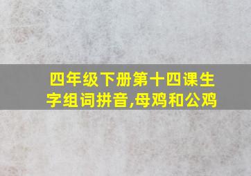 四年级下册第十四课生字组词拼音,母鸡和公鸡