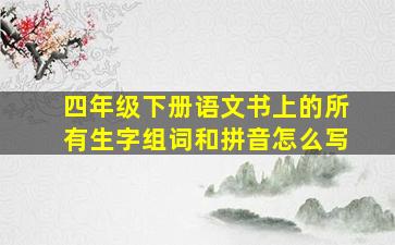 四年级下册语文书上的所有生字组词和拼音怎么写