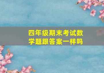 四年级期末考试数学题跟答案一样吗