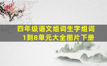 四年级语文组词生字组词1到8单元大全图片下册