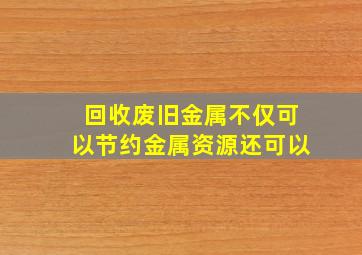 回收废旧金属不仅可以节约金属资源还可以