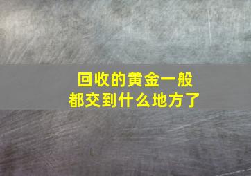 回收的黄金一般都交到什么地方了