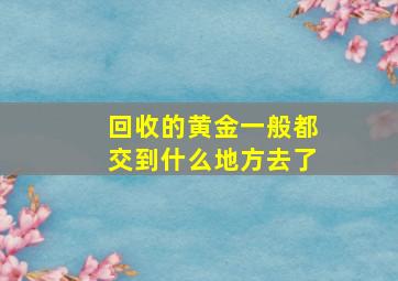 回收的黄金一般都交到什么地方去了