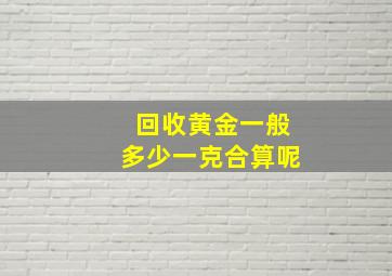 回收黄金一般多少一克合算呢