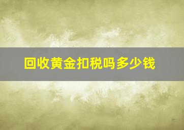 回收黄金扣税吗多少钱