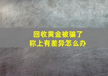 回收黄金被骗了称上有差异怎么办