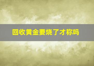 回收黄金要烧了才称吗