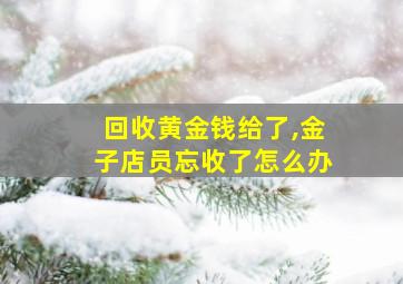 回收黄金钱给了,金子店员忘收了怎么办