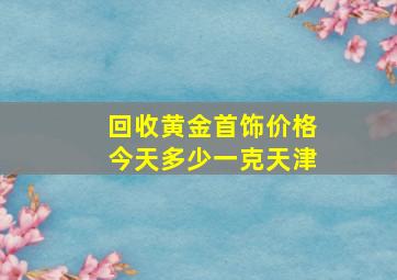 回收黄金首饰价格今天多少一克天津