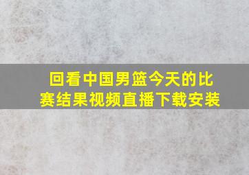 回看中国男篮今天的比赛结果视频直播下载安装