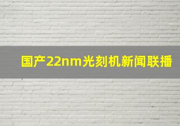 国产22nm光刻机新闻联播