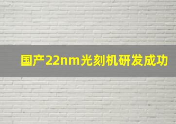 国产22nm光刻机研发成功