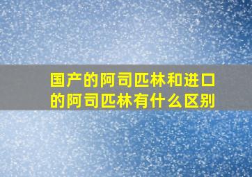 国产的阿司匹林和进口的阿司匹林有什么区别