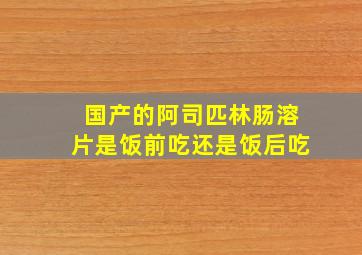 国产的阿司匹林肠溶片是饭前吃还是饭后吃