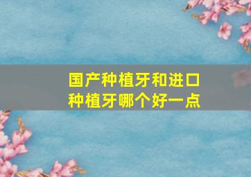 国产种植牙和进口种植牙哪个好一点