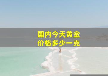 国内今天黄金价格多少一克