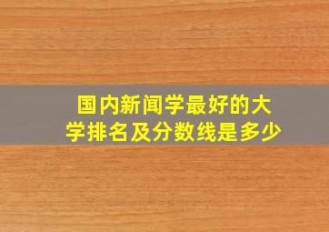 国内新闻学最好的大学排名及分数线是多少