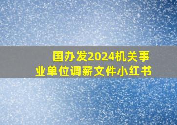 国办发2024机关事业单位调薪文件小红书