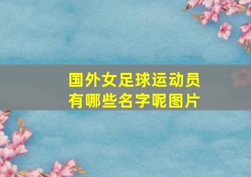 国外女足球运动员有哪些名字呢图片