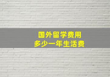 国外留学费用多少一年生活费