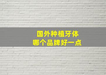 国外种植牙体哪个品牌好一点