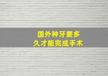 国外种牙要多久才能完成手术