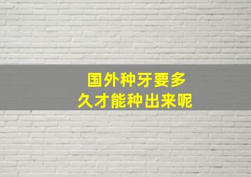 国外种牙要多久才能种出来呢