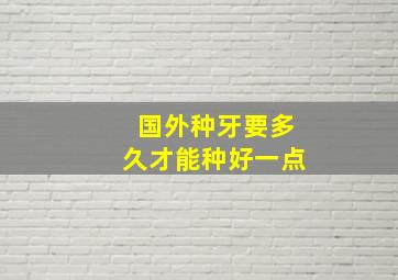 国外种牙要多久才能种好一点