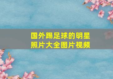 国外踢足球的明星照片大全图片视频