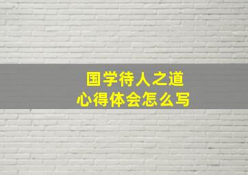 国学待人之道心得体会怎么写