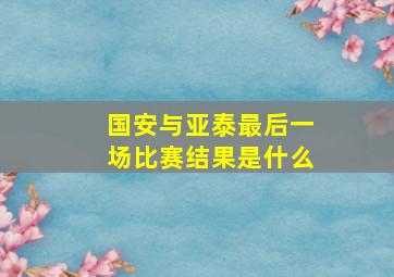 国安与亚泰最后一场比赛结果是什么