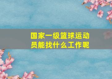 国家一级篮球运动员能找什么工作呢