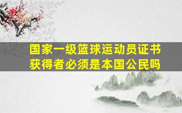 国家一级篮球运动员证书获得者必须是本国公民吗