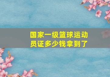 国家一级篮球运动员证多少钱拿到了