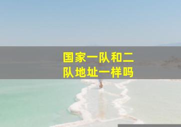 国家一队和二队地址一样吗