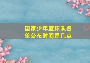 国家少年篮球队名单公布时间是几点