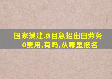 国家援建项目急招出国劳务0费用,有吗,从哪里报名