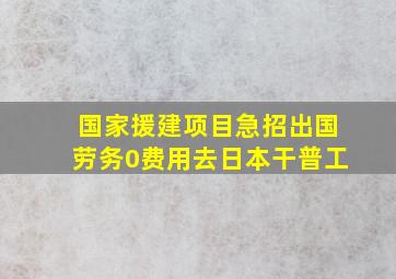 国家援建项目急招出国劳务0费用去日本干普工