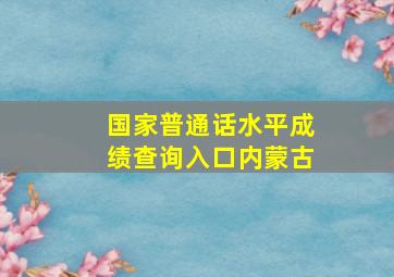 国家普通话水平成绩查询入口内蒙古