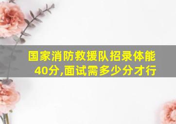 国家消防救援队招录体能40分,面试需多少分才行