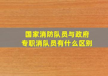 国家消防队员与政府专职消队员有什么区别