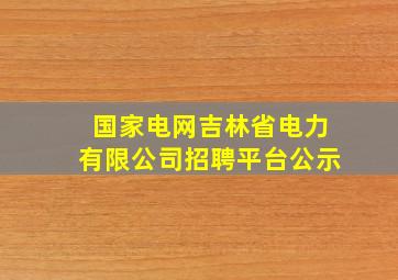 国家电网吉林省电力有限公司招聘平台公示