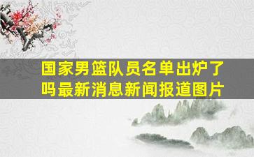 国家男篮队员名单出炉了吗最新消息新闻报道图片