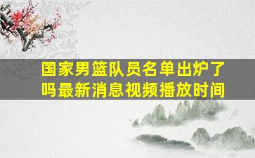 国家男篮队员名单出炉了吗最新消息视频播放时间